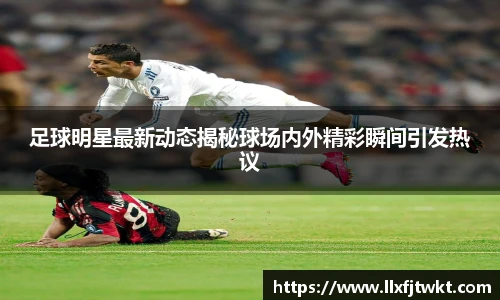 足球明星最新动态揭秘球场内外精彩瞬间引发热议